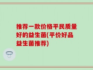 推荐一款价格平民质量好的益生菌(平价好品益生菌推荐)