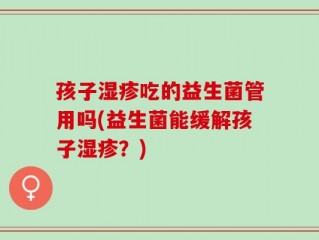 孩子湿疹吃的益生菌管用吗(益生菌能缓解孩子湿疹？)