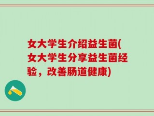 女大学生介绍益生菌(女大学生分享益生菌经验，改善肠道健康)