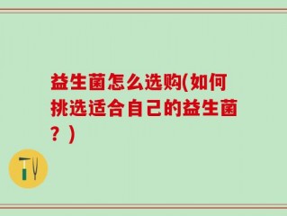 益生菌怎么选购(如何挑选适合自己的益生菌？)