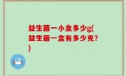 益生菌一小盒多少g(益生菌一盒有多少克？)