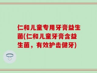 仁和儿童专用牙膏益生菌(仁和儿童牙膏含益生菌，有效护齿健牙)