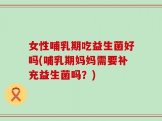 女性哺乳期吃益生菌好吗(哺乳期妈妈需要补充益生菌吗？)