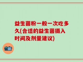 益生菌粉一般一次吃多久(合适的益生菌摄入时间及剂量建议)