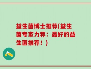益生菌博士推荐(益生菌专家力荐：最好的益生菌推荐！)