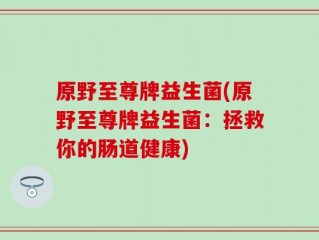 原野至尊牌益生菌(原野至尊牌益生菌：拯救你的肠道健康)