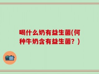 喝什么奶有益生菌(何种牛奶含有益生菌？)