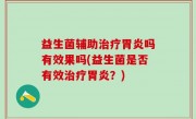 益生菌辅助治疗胃炎吗有效果吗(益生菌是否有效治疗胃炎？)