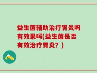 益生菌辅助治疗胃炎吗有效果吗(益生菌是否有效治疗胃炎？)