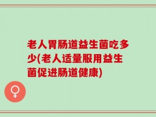 老人胃肠道益生菌吃多少(老人适量服用益生菌促进肠道健康)