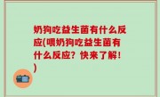奶狗吃益生菌有什么反应(喂奶狗吃益生菌有什么反应？快来了解！)