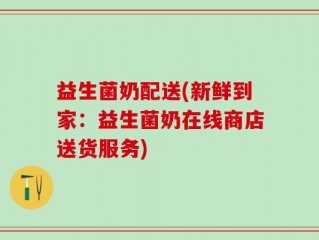 益生菌奶配送(新鲜到家：益生菌奶在线商店送货服务)
