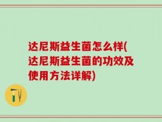 达尼斯益生菌怎么样(达尼斯益生菌的功效及使用方法详解)