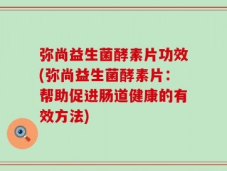 弥尚益生菌酵素片功效(弥尚益生菌酵素片：帮助促进肠道健康的有效方法)