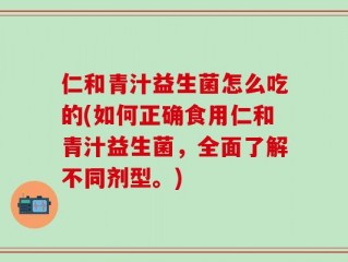 仁和青汁益生菌怎么吃的(如何正确食用仁和青汁益生菌，全面了解不同剂型。)