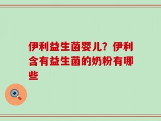 伊利益生菌婴儿？伊利含有益生菌的奶粉有哪些