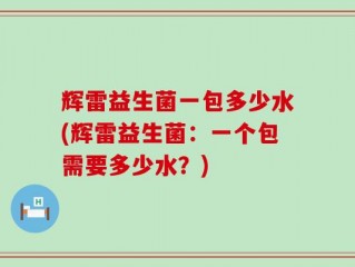 辉雷益生菌一包多少水(辉雷益生菌：一个包需要多少水？)