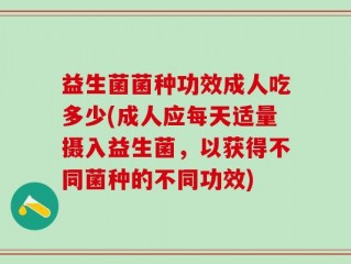 益生菌菌种功效成人吃多少(成人应每天适量摄入益生菌，以获得不同菌种的不同功效)