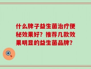 什么牌子益生菌治疗便秘效果好？推荐几款效果明显的益生菌品牌？