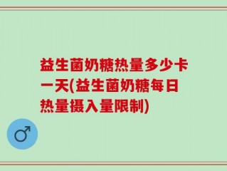 益生菌奶糖热量多少卡一天(益生菌奶糖每日热量摄入量限制)