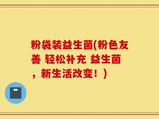粉袋装益生菌(粉色友善 轻松补充 益生菌，新生活改变！)