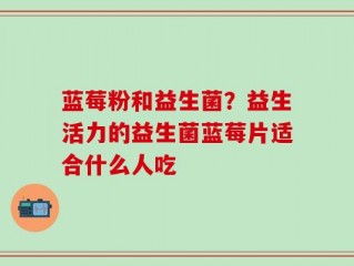 蓝莓粉和益生菌？益生活力的益生菌蓝莓片适合什么人吃