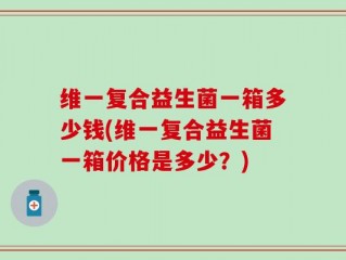 维一复合益生菌一箱多少钱(维一复合益生菌一箱价格是多少？)