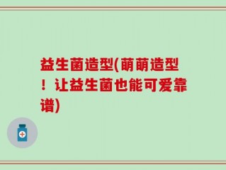 益生菌造型(萌萌造型！让益生菌也能可爱靠谱)
