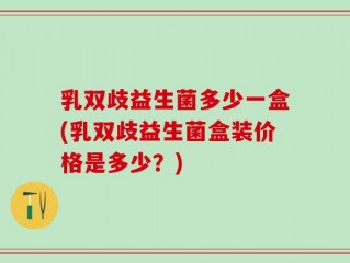 乳双歧益生菌多少一盒(乳双歧益生菌盒装价格是多少？)