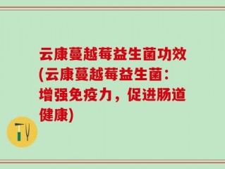 云康蔓越莓益生菌功效(云康蔓越莓益生菌：增强免疫力，促进肠道健康)