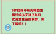 6岁的孩子每天喝益生菌好吗(6岁孩子每日饮用益生菌的利弊，你了解吗？)
