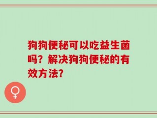 狗狗便秘可以吃益生菌吗？解决狗狗便秘的有效方法？