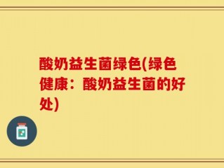 酸奶益生菌绿色(绿色健康：酸奶益生菌的好处)