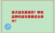 柴犬益生菌推荐？哪些品牌的益生菌最适合柴犬？