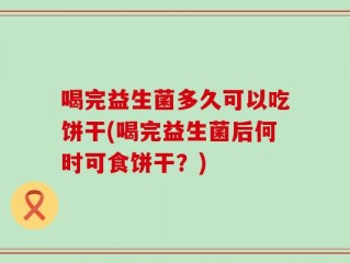 喝完益生菌多久可以吃饼干(喝完益生菌后何时可食饼干？)