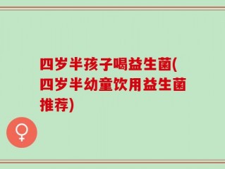 四岁半孩子喝益生菌(四岁半幼童饮用益生菌推荐)