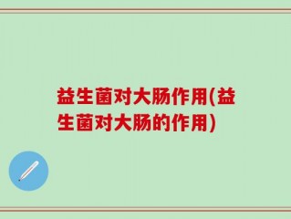 益生菌对大肠作用(益生菌对大肠的作用)