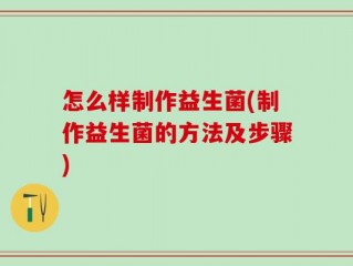 怎么样制作益生菌(制作益生菌的方法及步骤)