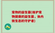 宠物的益生菌(维护宠物健康的益生菌，体内微生态的守护者)