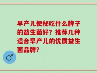 早产儿便秘吃什么牌子的益生菌好？推荐几种适合早产儿的优质益生菌品牌？