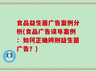 食品益生菌广告案例分析(食品广告误导案例：如何正确辨别益生菌广告？)