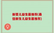 新婴儿益生菌推荐(最佳新生儿益生菌推荐)