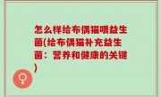 怎么样给布偶猫喂益生菌(给布偶猫补充益生菌：营养和健康的关键)