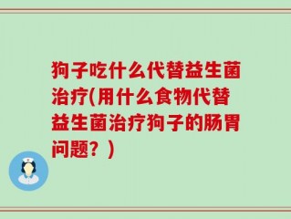 狗子吃什么代替益生菌治疗(用什么食物代替益生菌治疗狗子的肠胃问题？)