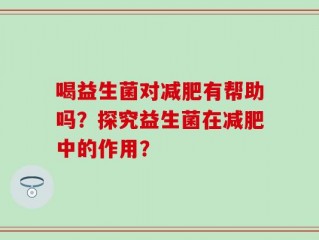 喝益生菌对减肥有帮助吗？探究益生菌在减肥中的作用？