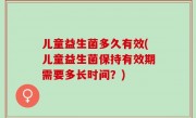 儿童益生菌多久有效(儿童益生菌保持有效期需要多长时间？)