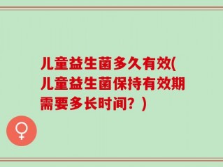 儿童益生菌多久有效(儿童益生菌保持有效期需要多长时间？)