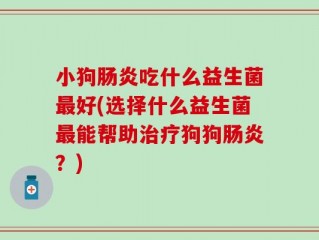 小狗肠炎吃什么益生菌最好(选择什么益生菌最能帮助治疗狗狗肠炎？)