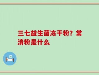 三七益生菌冻干粉？常清粉是什么