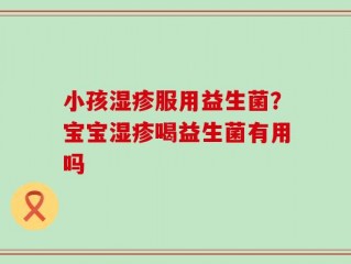 小孩湿疹服用益生菌？宝宝湿疹喝益生菌有用吗
